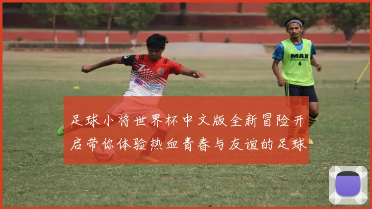 足球小将世界杯中文版全新冒险开启带你体验热血青春与友谊的足球之旅