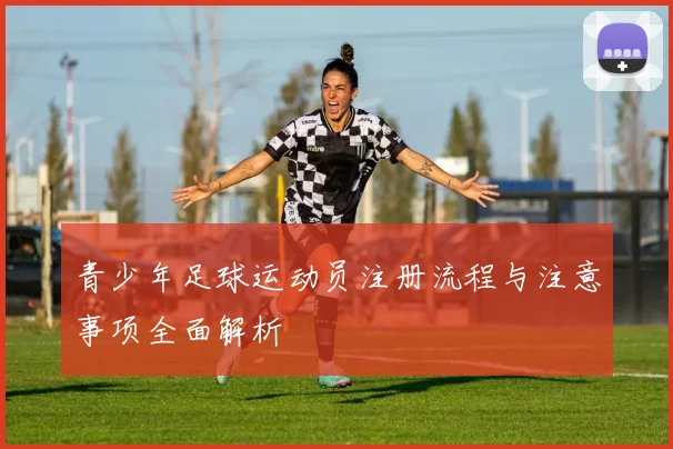 青少年足球运动员注册流程与注意事项全面解析
