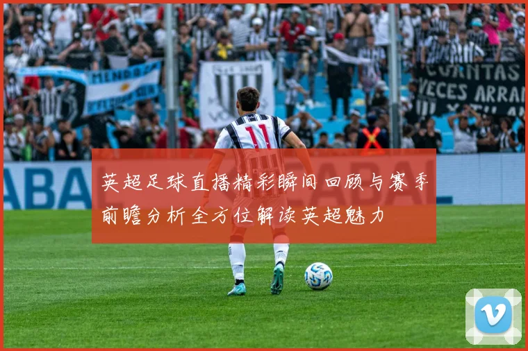 英超足球直播精彩瞬间回顾与赛季前瞻分析全方位解读英超魅力