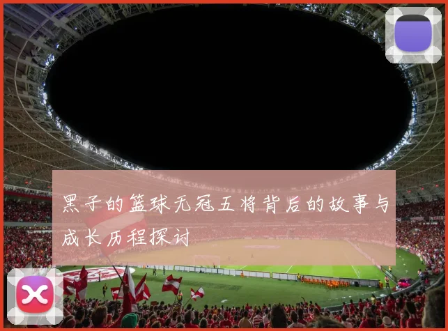 黑子的篮球无冠五将背后的故事与成长历程探讨