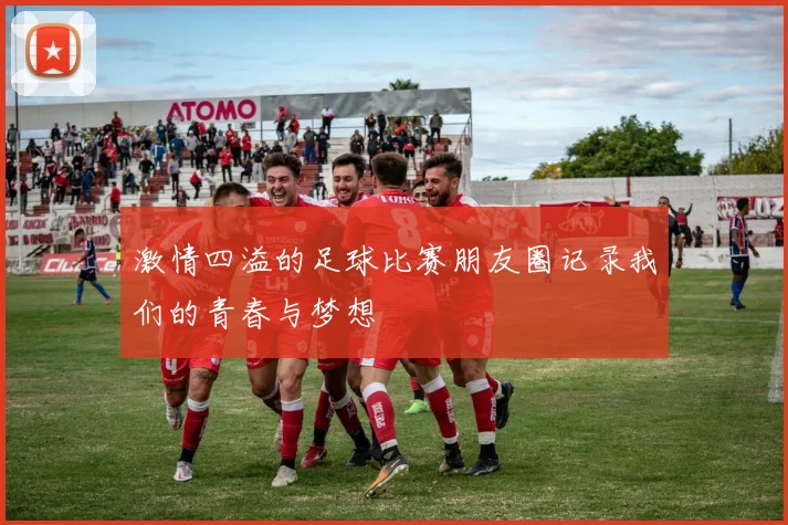 激情四溢的足球比赛朋友圈记录我们的青春与梦想