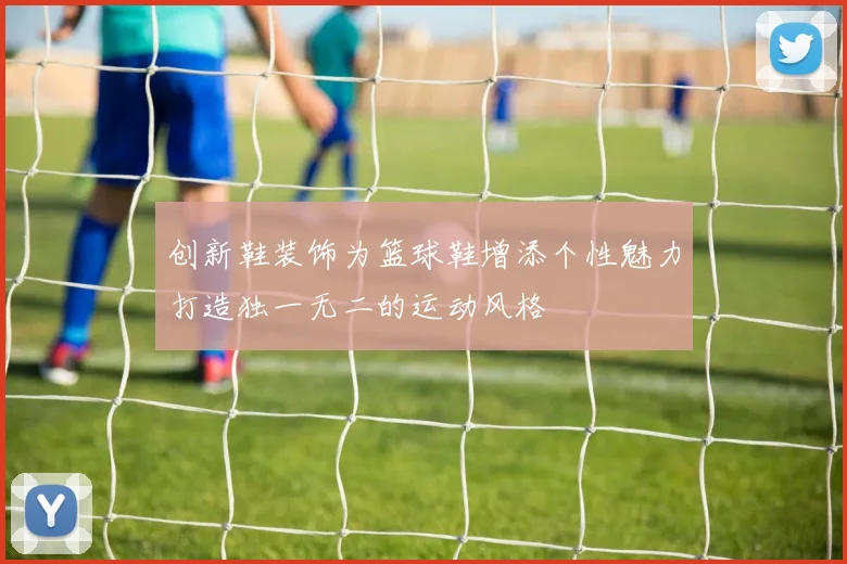 创新鞋装饰为篮球鞋增添个性魅力打造独一无二的运动风格