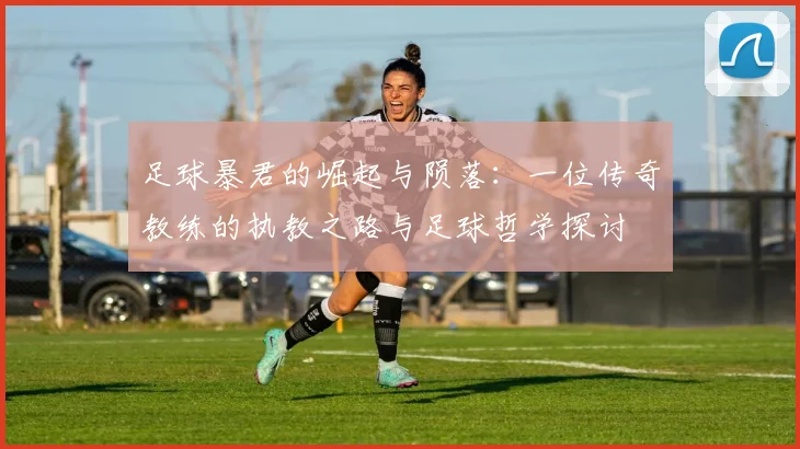 足球暴君的崛起与陨落：一位传奇教练的执教之路与足球哲学探讨