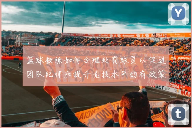 篮球教练如何合理处罚球员以促进团队纪律和提升竞技水平的有效策略探讨