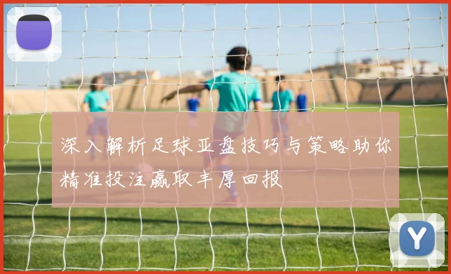 深入解析足球亚盘技巧与策略助你精准投注赢取丰厚回报