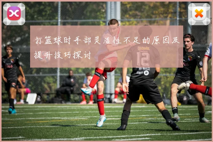 打篮球时手部灵活性不足的原因及提升技巧探讨