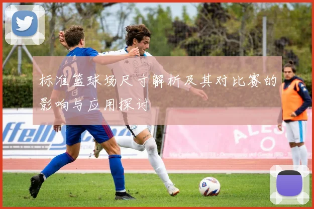 标准篮球场尺寸解析及其对比赛的影响与应用探讨