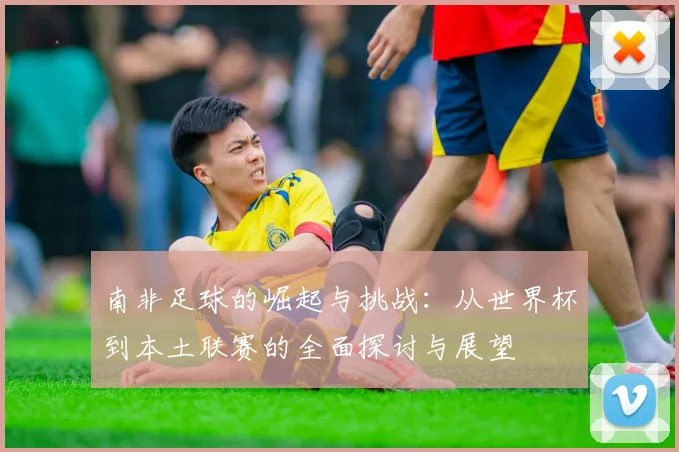 南非足球的崛起与挑战：从世界杯到本土联赛的全面探讨与展望