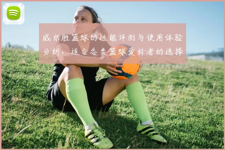 威尔胜篮球的性能评测与使用体验分析，适合各类篮球爱好者的选择指南