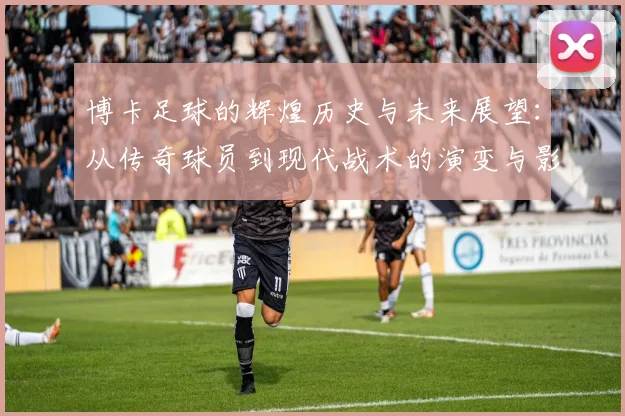 博卡足球的辉煌历史与未来展望：从传奇球员到现代战术的演变与影响