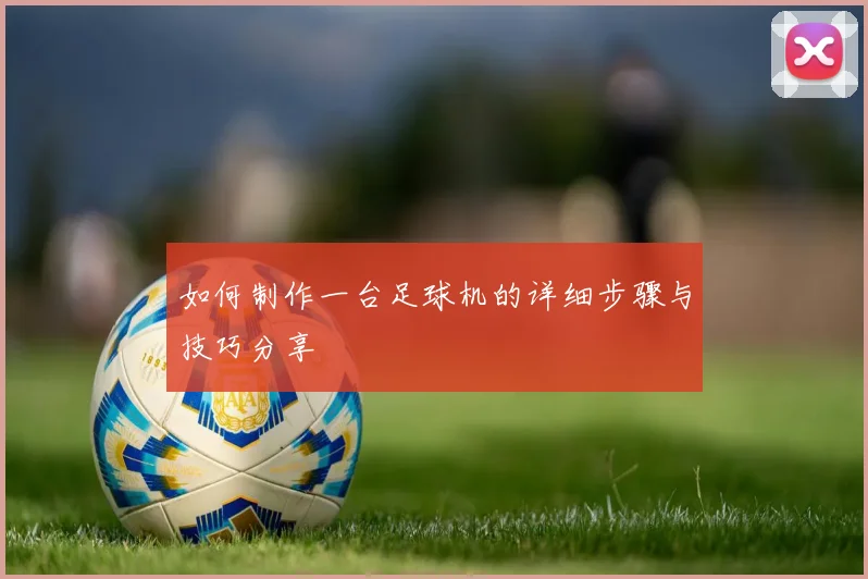 如何制作一台足球机的详细步骤与技巧分享