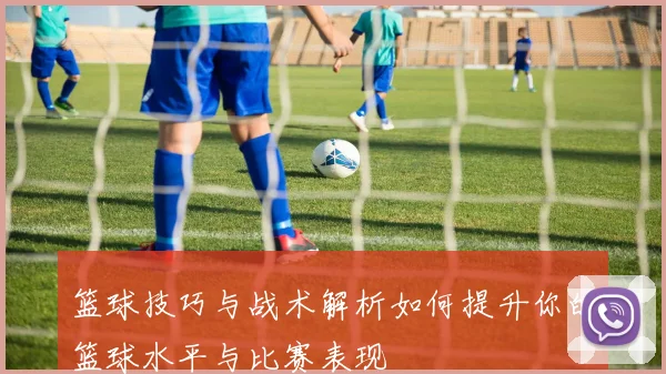 篮球技巧与战术解析如何提升你的篮球水平与比赛表现